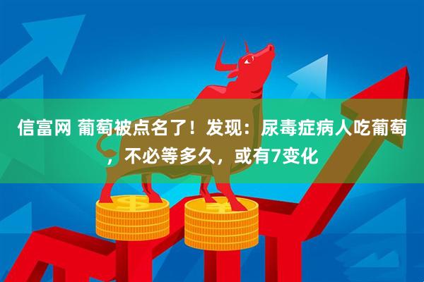 信富网 葡萄被点名了！发现：尿毒症病人吃葡萄，不必等多久，或有7变化