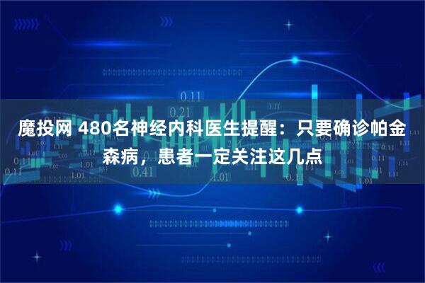 魔投网 480名神经内科医生提醒：只要确诊帕金森病，患者一定关注这几点