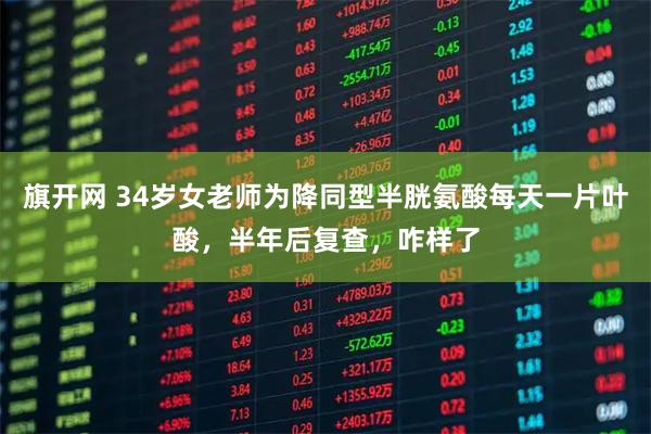 旗开网 34岁女老师为降同型半胱氨酸每天一片叶酸，半年后复查，咋样了