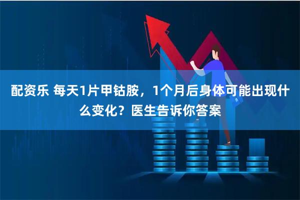 配资乐 每天1片甲钴胺，1个月后身体可能出现什么变化？医生告诉你答案
